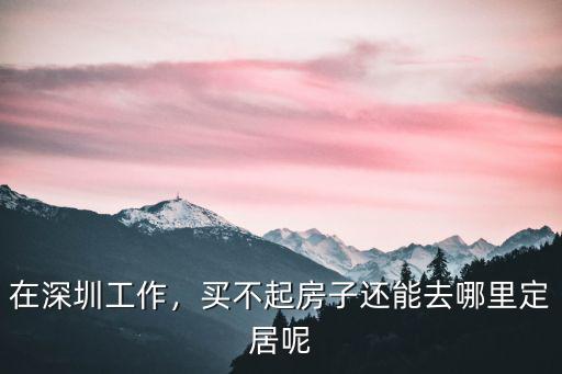 在深圳買不起房最后去哪里了,竟然在深圳買不起房