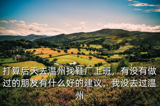 打算后天去溫州找鞋廠上班，有沒有做過的朋友有什么好的建議，我沒去過溫州
