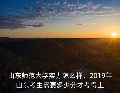 山東師范大學(xué)實(shí)力怎么樣，2019年山東考生需要多少分才考得上