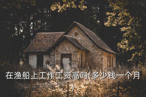 寧波打魚工資多少錢一個月,在漁船上工作工資高嗎