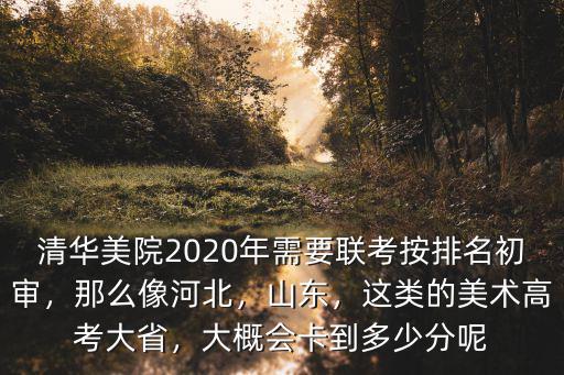 清華美院2020年需要聯考按排名初審，那么像河北，山東，這類的美術高考大省，大概會卡到多少分呢