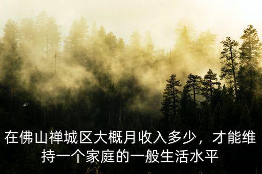 在佛山禪城區(qū)大概月收入多少，才能維持一個(gè)家庭的一般生活水平