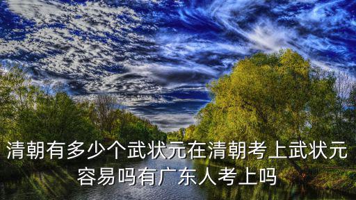 清朝有多少個武狀元在清朝考上武狀元容易嗎有廣東人考上嗎