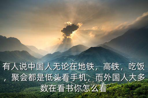 有人說中國人無論在地鐵，高鐵，吃飯，聚會都是低頭看手機，而外國人大多數在看書你怎么看