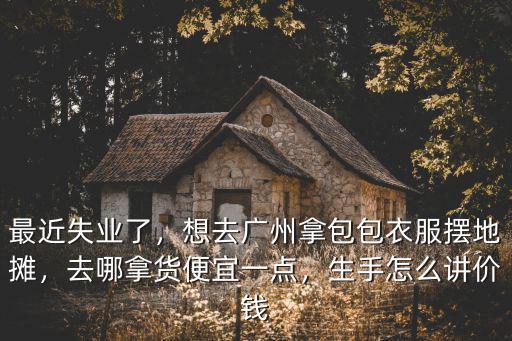 廣州到哪里拿貨便宜,想去廣州拿包包衣服擺地攤