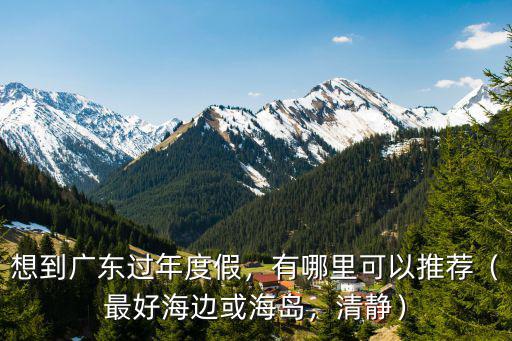 想到廣東過年度假，有哪里可以推薦（最好海邊或海島，清靜）