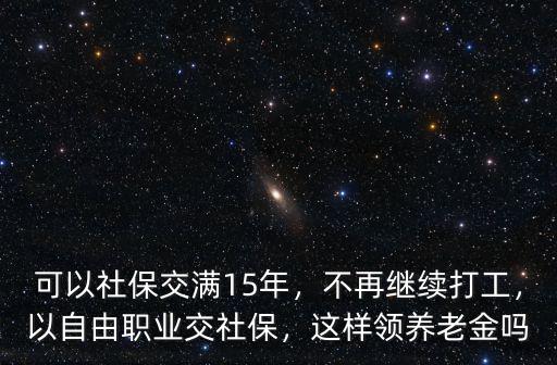可以社保交滿15年，不再繼續打工，以自由職業交社保，這樣領養老金嗎