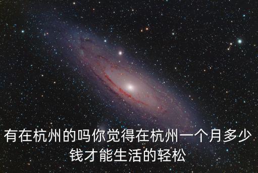 有在杭州的嗎你覺(jué)得在杭州一個(gè)月多少錢(qián)才能生活的輕松