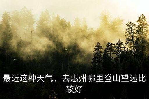 最近這種天氣，去惠州哪里登山望遠比較好