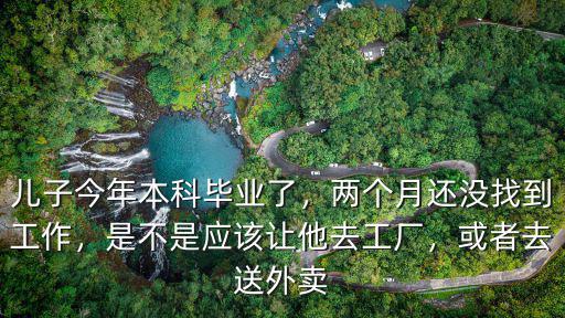 兒子今年本科畢業(yè)了，兩個月還沒找到工作，是不是應該讓他去工廠，或者去送外賣