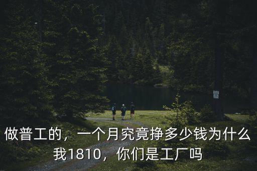 做普工的，一個(gè)月究竟掙多少錢為什么我1810，你們是工廠嗎