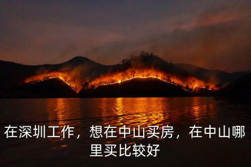在深圳工作，想在中山買房，在中山哪里買比較好
