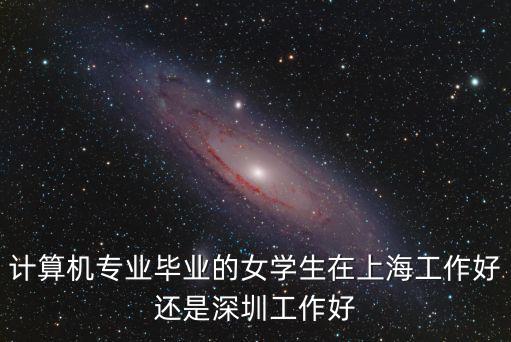 計算機專業畢業的女學生在上海工作好還是深圳工作好