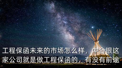 工程保函未來的市場怎么樣，中合銀這家公司就是做工程保函的，有沒有前途