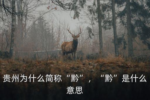 貴州為什么簡稱“黔”，“黔”是什么意思