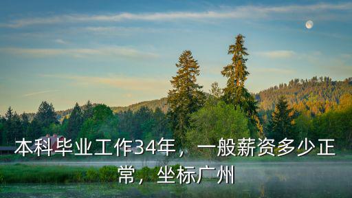 本科畢業工作34年，一般薪資多少正常，坐標廣州