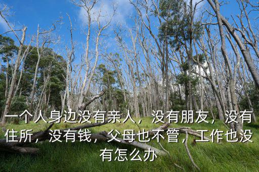 一個人身邊沒有親人，沒有朋友，沒有住所，沒有錢，父母也不管，工作也沒有怎么辦