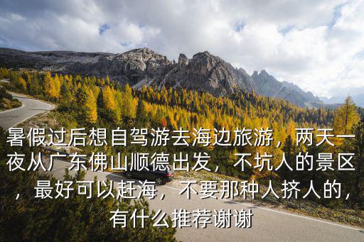 暑假過后想自駕游去海邊旅游，兩天一夜從廣東佛山順德出發(fā)，不坑人的景區(qū)，最好可以趕海，不要那種人擠人的，有什么推薦謝謝