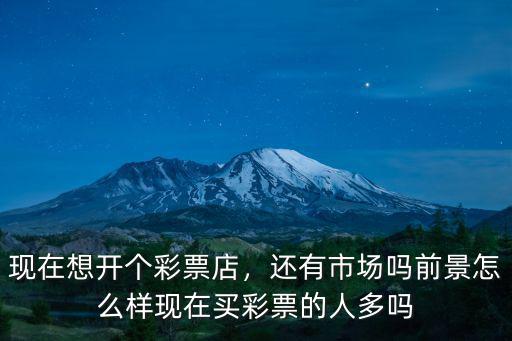 現(xiàn)在想開個彩票店，還有市場嗎前景怎么樣現(xiàn)在買彩票的人多嗎