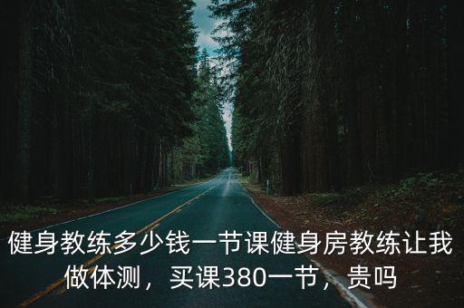 健身教練多少錢一節課健身房教練讓我做體測，買課380一節，貴嗎