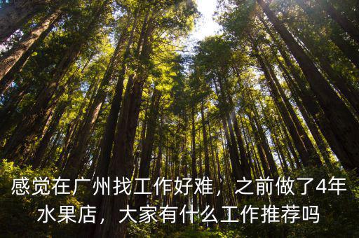 感覺在廣州找工作好難，之前做了4年水果店，大家有什么工作推薦嗎