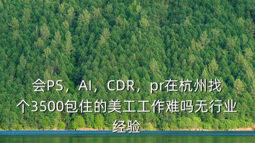 會(huì)PS，AI，CDR，pr在杭州找個(gè)3500包住的美工工作難嗎無行業(yè)經(jīng)驗(yàn)