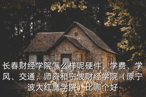 長春財經學院怎么樣呢硬件、學費、學風、交通，師資和寧波財經學院（原寧波大紅鷹學院）比哪個好