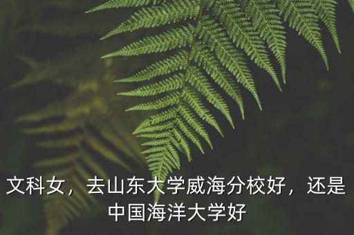 文科女，去山東大學(xué)威海分校好，還是中國(guó)海洋大學(xué)好