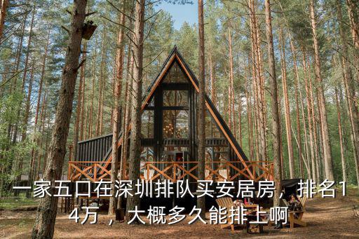 一家五口在深圳排隊買安居房，排名14萬 ，大概多久能排上啊