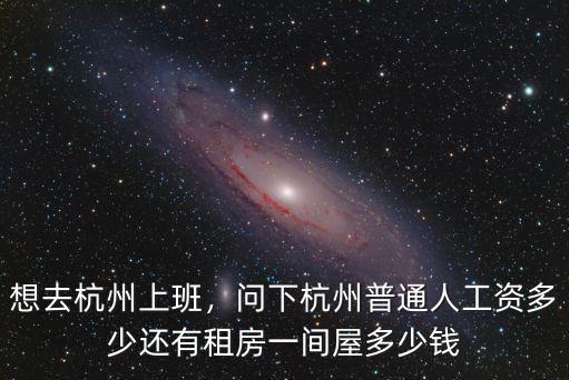 想去杭州上班，問下杭州普通人工資多少還有租房一間屋多少錢
