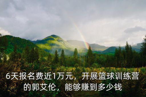 6天報(bào)名費(fèi)近1萬元，開展籃球訓(xùn)練營的郭艾倫，能夠賺到多少錢