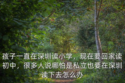 孩子一直在深圳讀小學，現在要回家讀初中，很多人說哪怕是私立也要在深圳讀下去怎么辦