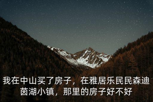 在中山買房選雅居樂怎么樣,我在中山買了房子