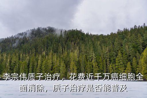 李宗偉質子治療，花費近千萬癌細胞全面消除，質子治療是否能普及