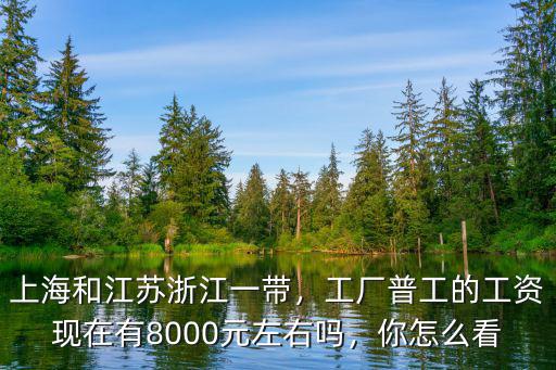 上海和江蘇浙江一帶，工廠普工的工資現在有8000元左右嗎，你怎么看