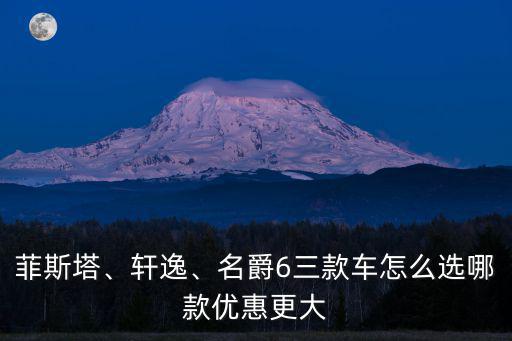 菲斯塔、軒逸、名爵6三款車怎么選哪款優(yōu)惠更大