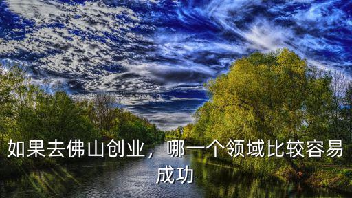 想去佛山做生意要去哪里,如果去佛山創業