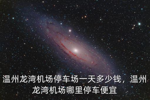 溫州龍灣機(jī)場(chǎng)停車場(chǎng)一天多少錢，溫州龍灣機(jī)場(chǎng)哪里停車便宜