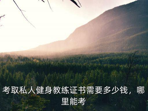 考取私人健身教練證書需要多少錢，哪里能考