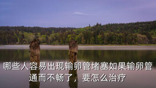哪些人容易出現(xiàn)輸卵管堵塞如果輸卵管通而不暢了，要怎么治療