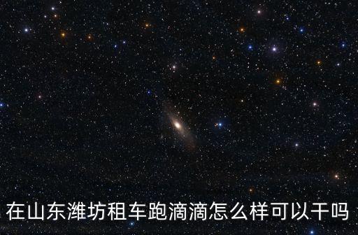 在山東濰坊租車跑滴滴怎么樣可以干嗎