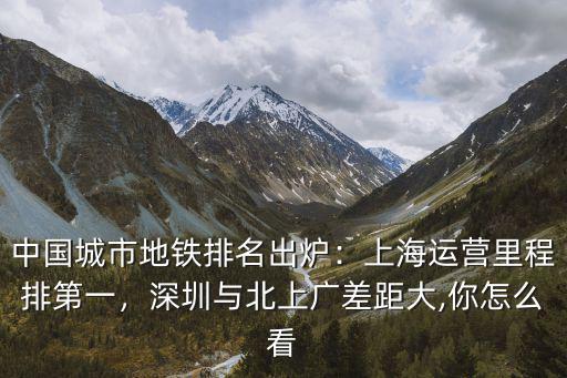 中國(guó)城市地鐵排名出爐：上海運(yùn)營(yíng)里程排第一，深圳與北上廣差距大,你怎么看