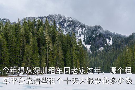 今年想從深圳租車回老家過年，哪個租車平臺靠譜些租個十天大概要花多少錢
