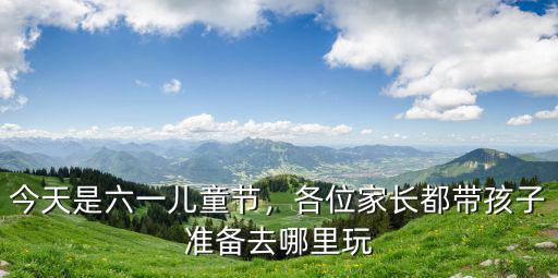 今天是六一兒童節，各位家長都帶孩子準備去哪里玩
