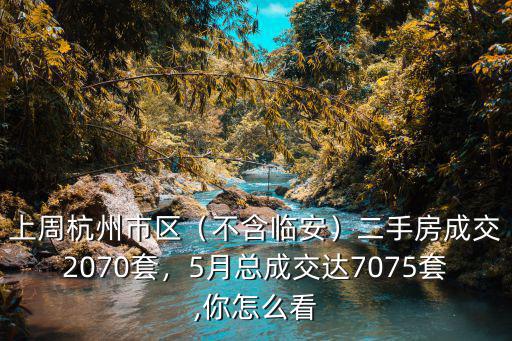 上周杭州市區（不含臨安）二手房成交2070套，5月總成交達7075套,你怎么看