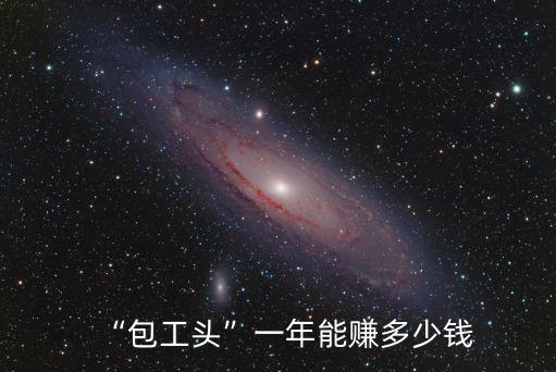 廣東工地工人一年賺多少錢,小包工頭一年賺多少錢