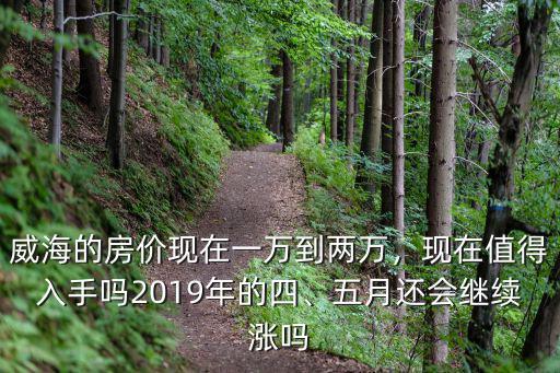 威海的房價現在一萬到兩萬，現在值得入手嗎2019年的四、五月還會繼續漲嗎