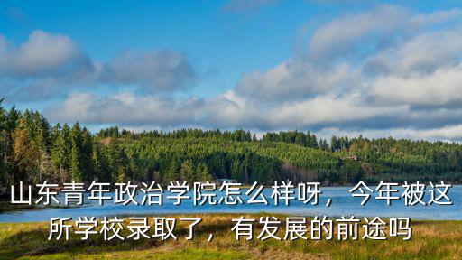 山東青年政治學院怎么樣呀，今年被這所學校錄取了，有發展的前途嗎
