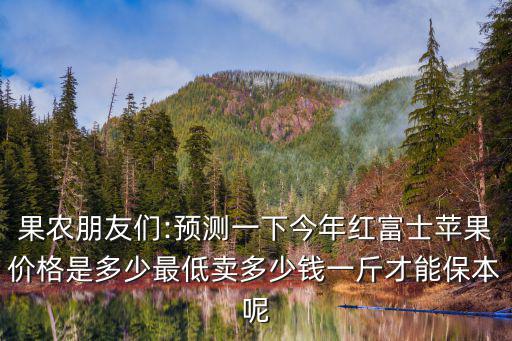 果農(nóng)朋友們:預(yù)測(cè)一下今年紅富士蘋果價(jià)格是多少最低賣多少錢一斤才能保本呢
