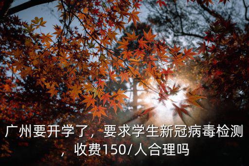 廣州要開學了，要求學生新冠病毒檢測，收費150/人合理嗎